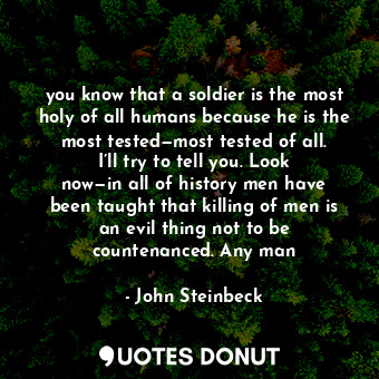 you know that a soldier is the most holy of all humans because he is the most tested—most tested of all. I’ll try to tell you. Look now—in all of history men have been taught that killing of men is an evil thing not to be countenanced. Any man
