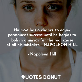 No man has a chance to enjoy permanent success until he begins to look in a mirror for the real cause of all his mistakes —NAPOLEON HILL