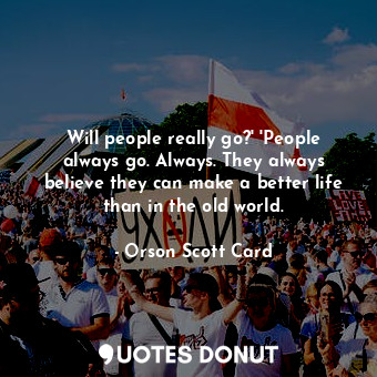 Will people really go?' 'People always go. Always. They always believe they can make a better life than in the old world.