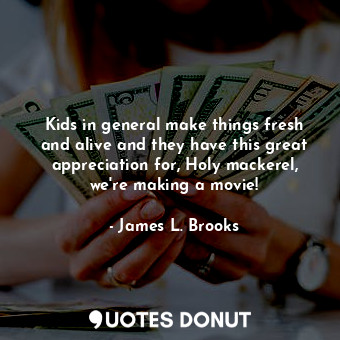  Kids in general make things fresh and alive and they have this great appreciatio... - James L. Brooks - Quotes Donut