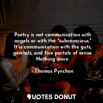 Poetry is not communication with angels or with the "subconscious." It is communication with the guts, genitals, and five portals of sense. Nothing more.