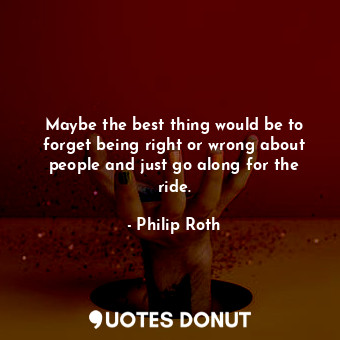 Maybe the best thing would be to forget being right or wrong about people and just go along for the ride.