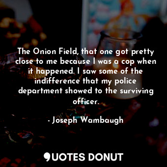  The Onion Field, that one got pretty close to me because I was a cop when it hap... - Joseph Wambaugh - Quotes Donut