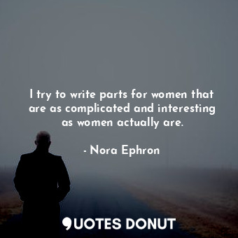 I try to write parts for women that are as complicated and interesting as women actually are.