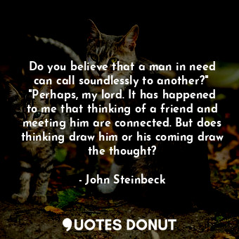  Do you believe that a man in need can call soundlessly to another?"  "Perhaps, m... - John Steinbeck - Quotes Donut