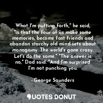  What I'm putting forth," he said, "is that the four of us make some memories, be... - George Saunders - Quotes Donut