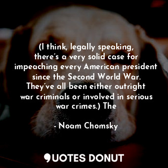 (I think, legally speaking, there’s a very solid case for impeaching every American president since the Second World War. They’ve all been either outright war criminals or involved in serious war crimes.) The