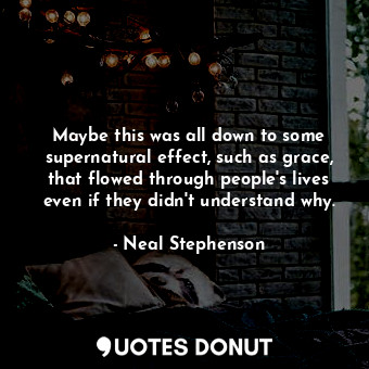 Maybe this was all down to some supernatural effect, such as grace, that flowed through people's lives even if they didn't understand why.