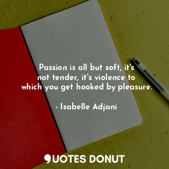 Passion is all but soft, it&#39;s not tender, it&#39;s violence to which you get hooked by pleasure.