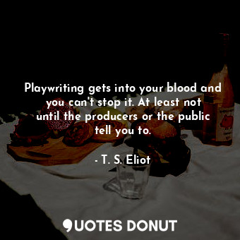  Playwriting gets into your blood and you can&#39;t stop it. At least not until t... - T. S. Eliot - Quotes Donut