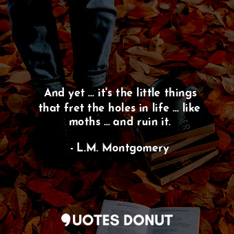  And yet … it's the little things that fret the holes in life … like moths … and ... - L.M. Montgomery - Quotes Donut