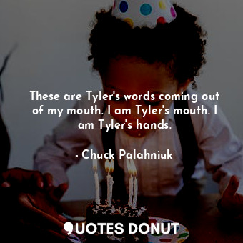  These are Tyler's words coming out of my mouth. I am Tyler's mouth. I am Tyler's... - Chuck Palahniuk - Quotes Donut