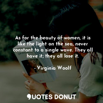 As for the beauty of women, it is like the light on the sea, never constant to a single wave. They all have it; they all lose it.