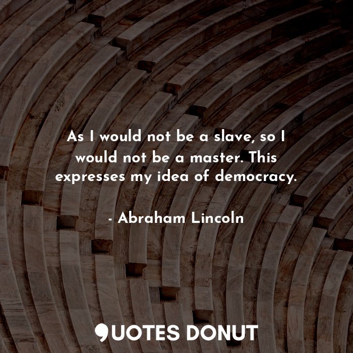 As I would not be a slave, so I would not be a master. This expresses my idea of democracy.