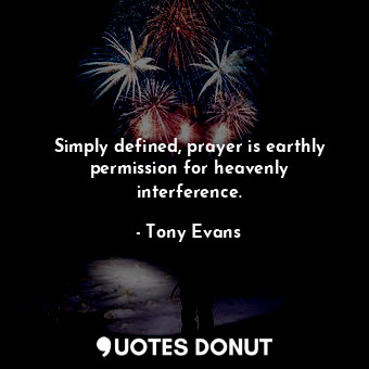 Simply defined, prayer is earthly permission for heavenly interference.