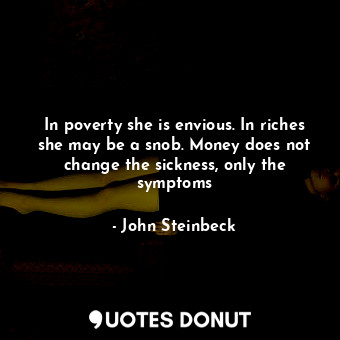  In poverty she is envious. In riches she may be a snob. Money does not change th... - John Steinbeck - Quotes Donut