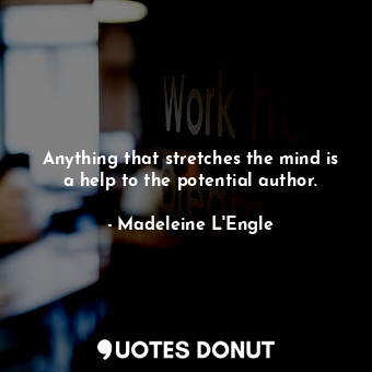 Anything that stretches the mind is a help to the potential author.