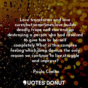 Love transforms and love cures;but,sometimes,love builds deadly traps and can end up destroying a person who had resolved to give him or herself completely.What is this complex feeling which,deep down,is the only reason we continue to live,struggle and improve?