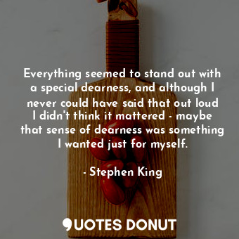  Everything seemed to stand out with a special dearness, and although I never cou... - Stephen King - Quotes Donut
