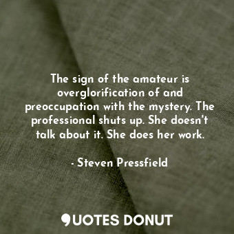 The sign of the amateur is overglorification of and preoccupation with the mystery. The professional shuts up. She doesn't talk about it. She does her work.