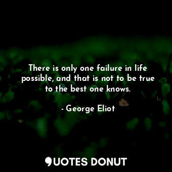 There is only one failure in life possible, and that is not to be true to the best one knows.