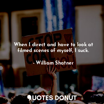  When I direct and have to look at filmed scenes of myself, I suck.... - William Shatner - Quotes Donut