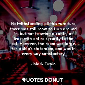  Notwithstanding all this furniture, there was still room to turn around in, but ... - Mark Twain - Quotes Donut