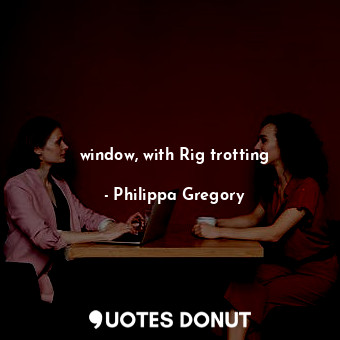  window, with Rig trotting... - Philippa Gregory - Quotes Donut