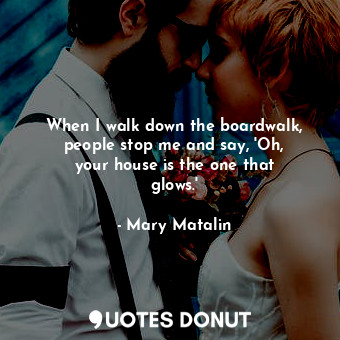  When I walk down the boardwalk, people stop me and say, &#39;Oh, your house is t... - Mary Matalin - Quotes Donut