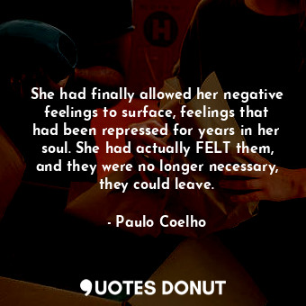 She had finally allowed her negative feelings to surface, feelings that had been repressed for years in her soul. She had actually FELT them, and they were no longer necessary, they could leave.