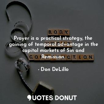  Prayer is a practical strategy, the gaining of temporal advantage in the capital... - Don DeLillo - Quotes Donut