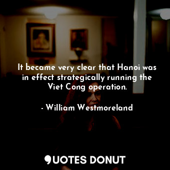  It became very clear that Hanoi was in effect strategically running the Viet Con... - William Westmoreland - Quotes Donut