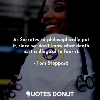  As Socrates so philosophically put it, since we don't know what death is, it is ... - Tom Stoppard - Quotes Donut