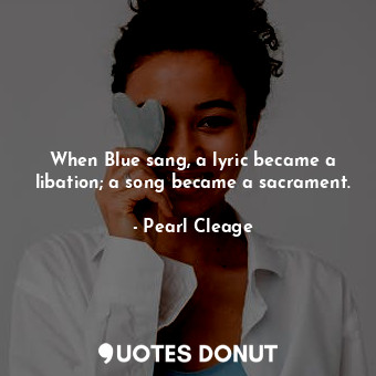  When Blue sang, a lyric became a libation; a song became a sacrament.... - Pearl Cleage - Quotes Donut