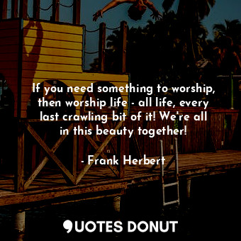  If you need something to worship, then worship life - all life, every last crawl... - Frank Herbert - Quotes Donut