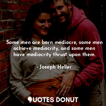 Some men are born mediocre, some men achieve mediocrity, and some men have mediocrity thrust upon them.