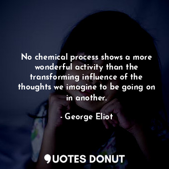 No chemical process shows a more wonderful activity than the transforming influence of the thoughts we imagine to be going on in another.