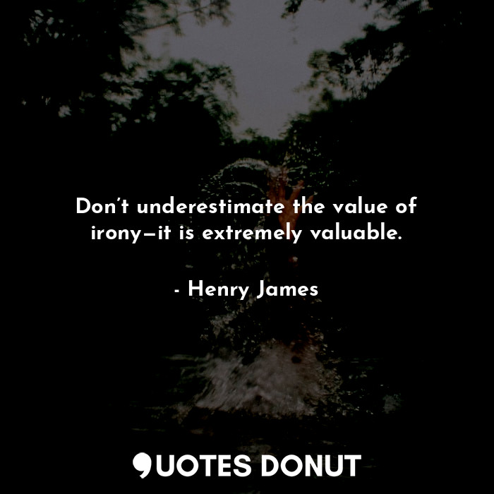 Don’t underestimate the value of irony—it is extremely valuable.