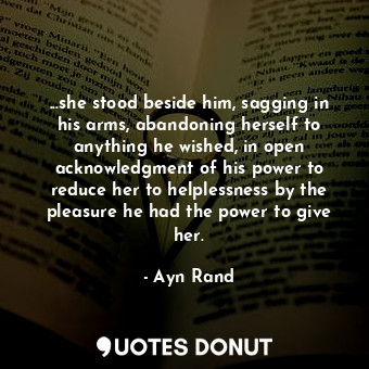 ...she stood beside him, sagging in his arms, abandoning herself to anything he wished, in open acknowledgment of his power to reduce her to helplessness by the pleasure he had the power to give her.