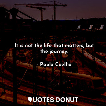  It is not the life that matters, but the journey.... - Paulo Coelho - Quotes Donut