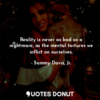 Reality is never as bad as a nightmare, as the mental tortures we inflict on ourselves.