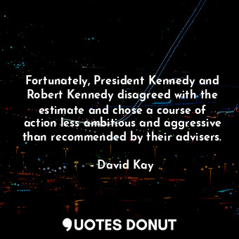 Fortunately, President Kennedy and Robert Kennedy disagreed with the estimate and chose a course of action less ambitious and aggressive than recommended by their advisers.