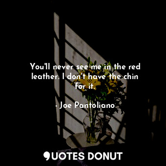  You&#39;ll never see me in the red leather. I don&#39;t have the chin for it.... - Joe Pantoliano - Quotes Donut