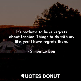 It&#39;s pathetic to have regrets about fashion. Things to do with my life, yes, I have regrets there.