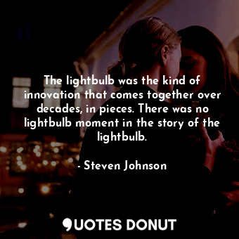  The lightbulb was the kind of innovation that comes together over decades, in pi... - Steven Johnson - Quotes Donut