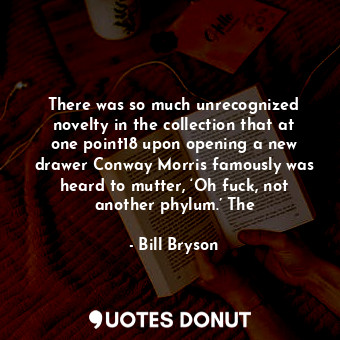 There was so much unrecognized novelty in the collection that at one point18 upon opening a new drawer Conway Morris famously was heard to mutter, ‘Oh fuck, not another phylum.’ The
