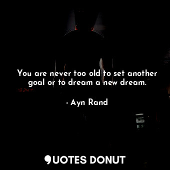 You are never too old to set another goal or to dream a new dream.