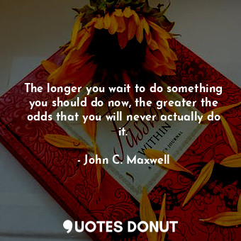  The longer you wait to do something you should do now, the greater the odds that... - John C. Maxwell - Quotes Donut