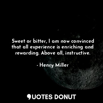  Sweet or bitter, I am now convinced that all experience is enriching and rewardi... - Henry Miller - Quotes Donut