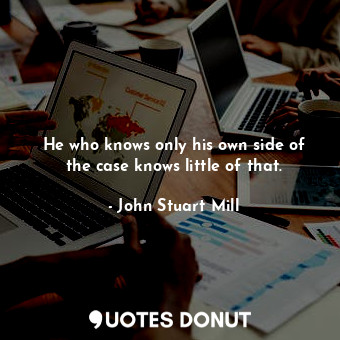  He who knows only his own side of the case knows little of that.... - John Stuart Mill - Quotes Donut